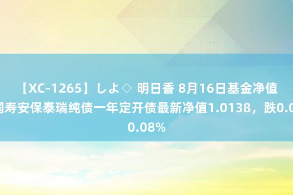 【XC-1265】しよ◇ 明日香 8月16日基金净值：国寿安保泰瑞纯债一年定开债最新净值1.0138，跌0.08%