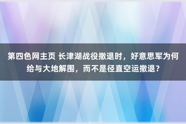 第四色网主页 长津湖战役撤退时，好意思军为何给与大地解围，而不是径直空运撤退？