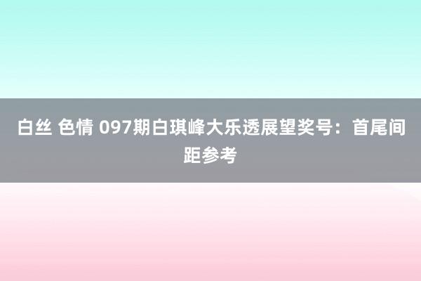 白丝 色情 097期白琪峰大乐透展望奖号：首尾间距参考