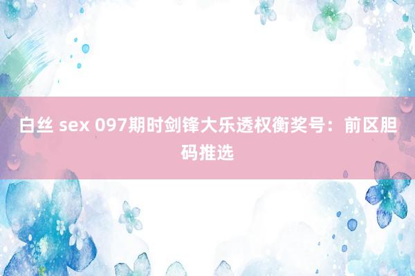 白丝 sex 097期时剑锋大乐透权衡奖号：前区胆码推选