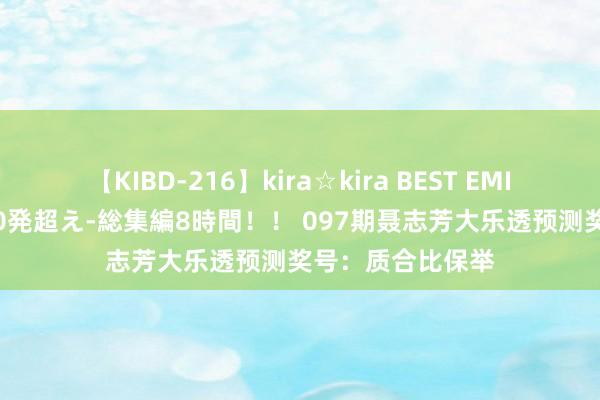 【KIBD-216】kira☆kira BEST EMIRI-中出し性交20発超え-総集編8時間！！ 097期聂志芳大乐透预测奖号：质合比保举