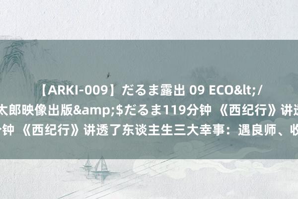 【ARKI-009】だるま露出 09 ECO</a>2008-06-19桃太郎映像出版&$だるま119分钟 《西纪行》讲透了东谈主生三大幸事：遇良师、收获友、持良机