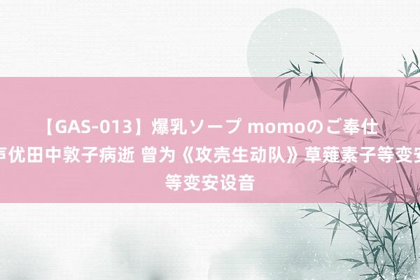 【GAS-013】爆乳ソープ momoのご奉仕 著名声优田中敦子病逝 曾为《攻壳生动队》草薙素子等变安设音