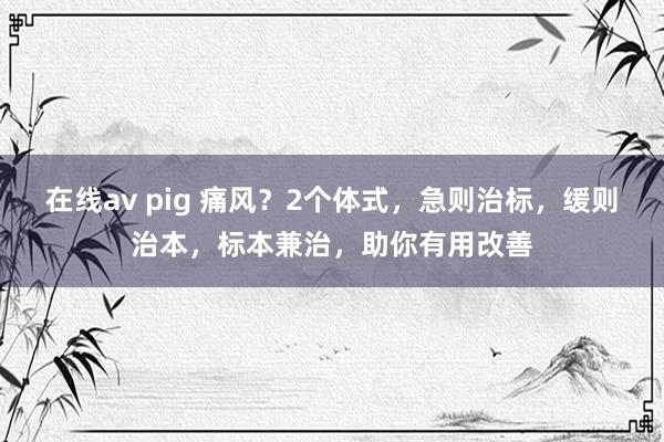 在线av pig 痛风？2个体式，急则治标，缓则治本，标本兼治，助你有用改善