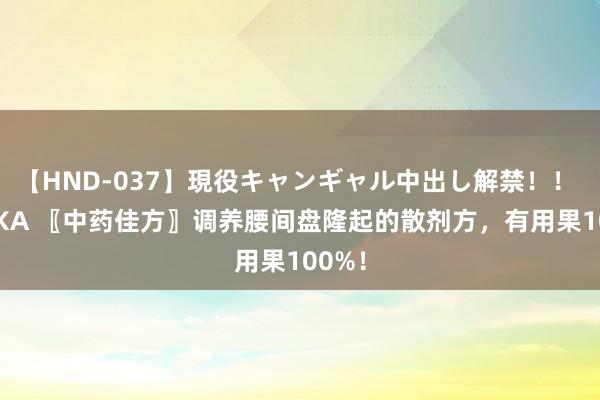 【HND-037】現役キャンギャル中出し解禁！！ ASUKA 〖中药佳方〗调养腰间盘隆起的散剂方，有用果100%！