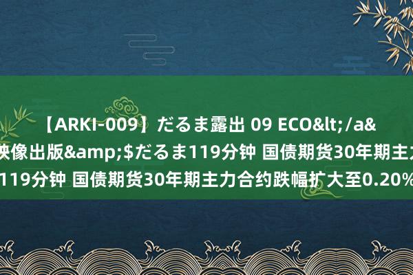 【ARKI-009】だるま露出 09 ECO</a>2008-06-19桃太郎映像出版&$だるま119分钟 国债期货30年期主力合约跌幅扩大至0.20%