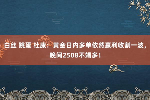 白丝 跳蛋 杜康：黄金日内多单依然赢利收割一波，晚间2508不竭多！