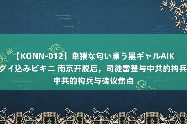 【KONN-012】卑猥な匂い漂う黒ギャルAIKAの中出しグイ込みビキニ 南京开脱后，司徒雷登与中共的构兵与磋议焦点