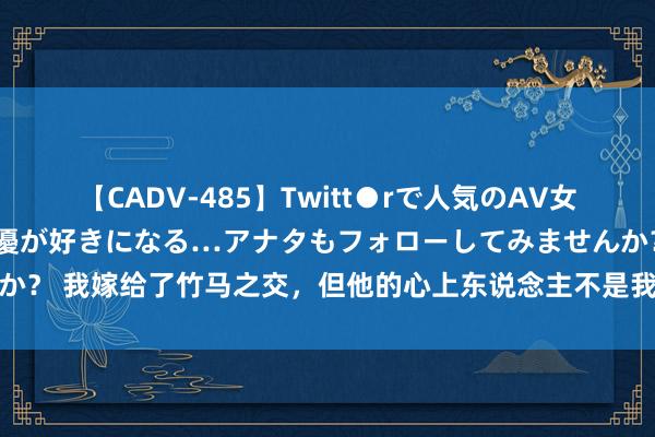 【CADV-485】Twitt●rで人気のAV女優 SNSでますますAV女優が好きになる…アナタもフォローしてみませんか？ 我嫁给了竹马之交，但他的心上东说念主不是我，说得好像我可爱他一样