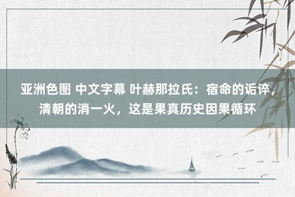 亚洲色图 中文字幕 叶赫那拉氏：宿命的诟谇，清朝的消一火，这是果真历史因果循环