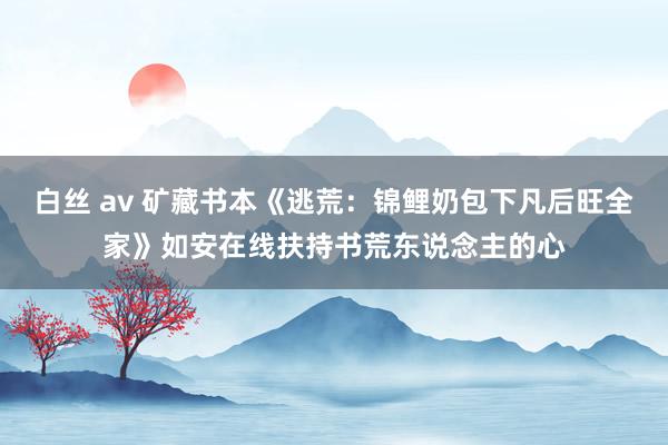 白丝 av 矿藏书本《逃荒：锦鲤奶包下凡后旺全家》如安在线扶持书荒东说念主的心