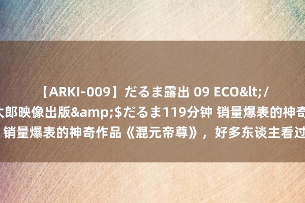 【ARKI-009】だるま露出 09 ECO</a>2008-06-19桃太郎映像出版&$だるま119分钟 销量爆表的神奇作品《混元帝尊》，好多东谈主看过，但不一定看完！