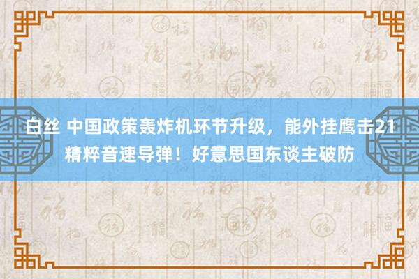 白丝 中国政策轰炸机环节升级，能外挂鹰击21精粹音速导弹！好意思国东谈主破防