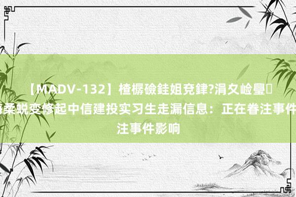 【MADV-132】楂樼礆銈姐兗銉?涓夊崄璺法 海柔蜕变修起中信建投实习生走漏信息：正在眷注事件影响