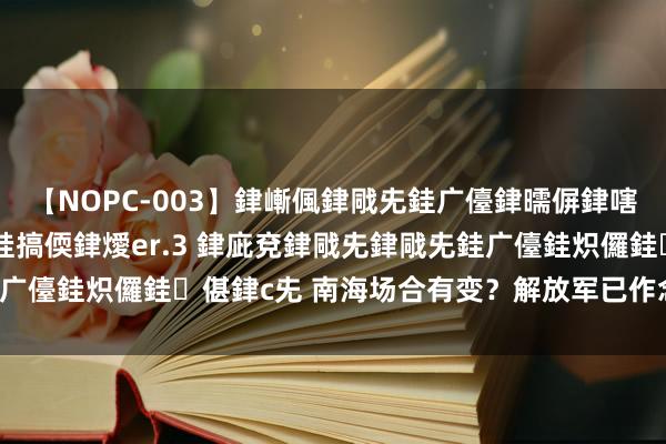 【NOPC-003】銉嶃偑銉戙兂銈广儓銉曘偋銉嗐偅銉冦偡銉ャ儫銉ャ兗銈搞偄銉燰er.3 銉庛兗銉戙兂銉戙兂銈广儓銈炽儸銈偡銉с兂 南海场合有变？解放军已作念好万全准备！