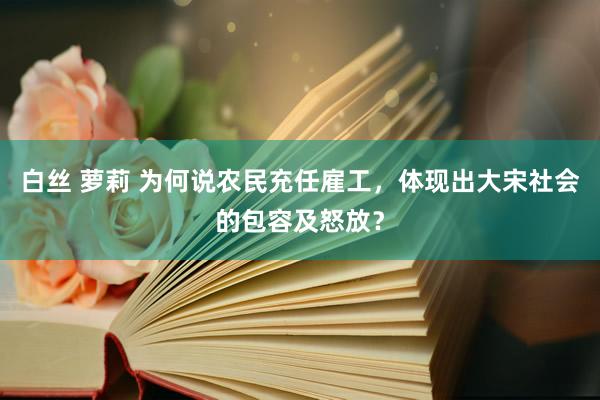 白丝 萝莉 为何说农民充任雇工，体现出大宋社会的包容及怒放？