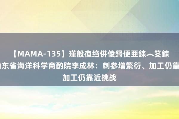 【MAMA-135】瑾般亱绉併倰鎶便亜銇︿笅銇曘亜 山东省海洋科学商酌院李成林：刺参增繁衍、加工仍靠近挑战