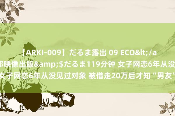 【ARKI-009】だるま露出 09 ECO</a>2008-06-19桃太郎映像出版&$だるま119分钟 女子网恋6年从没见过对象 被借走20万后才知“男友”竟是表嫂演出