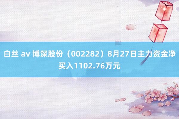 白丝 av 博深股份（002282）8月27日主力资金净买入1102.76万元