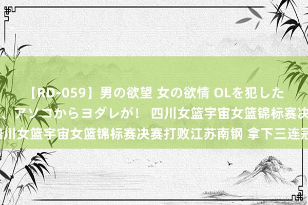 【RD-059】男の欲望 女の欲情 OLを犯したい すました顔して…ほら、アソコからヨダレが！ 四川女篮宇宙女篮锦标赛决赛打败江苏南钢 拿下三连冠！