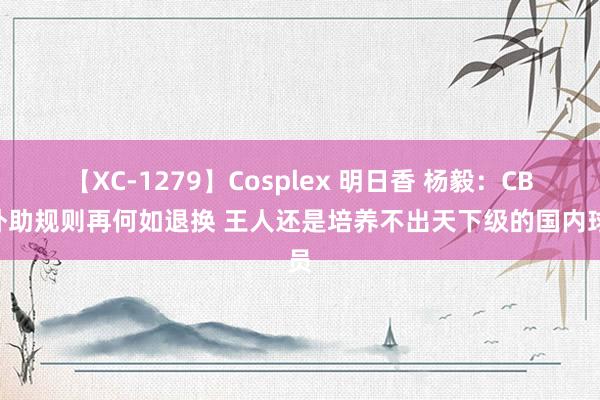 【XC-1279】Cosplex 明日香 杨毅：CBA外助规则再何如退换 王人还是培养不出天下级的国内球员