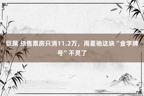 巨屌 预售票房只消11.2万，周星驰这块“金字牌号”不灵了