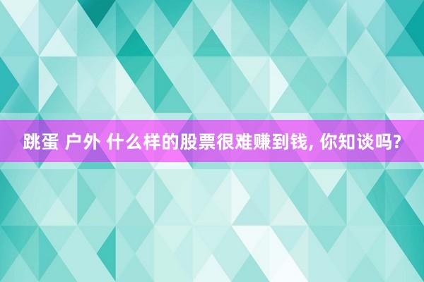 跳蛋 户外 什么样的股票很难赚到钱， 你知谈吗?