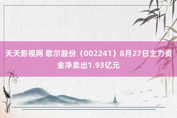 天天影视网 歌尔股份（002241）8月27日主力资金净卖出1.93亿元