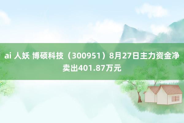 ai 人妖 博硕科技（300951）8月27日主力资金净卖出401.87万元