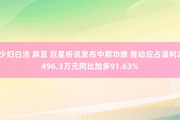 少妇白洁 麻豆 巨星听说发布中期功绩 推动应占溢利2496.3万元同比加多91.63%