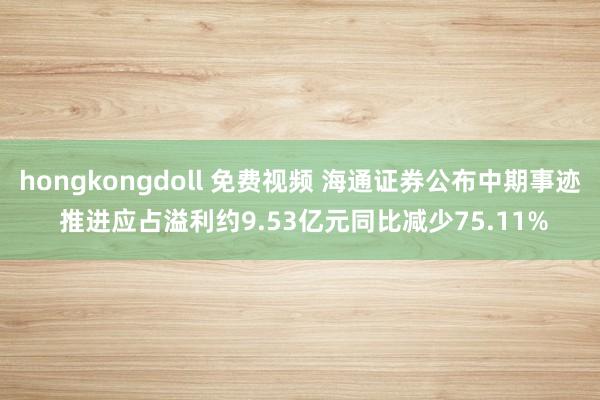 hongkongdoll 免费视频 海通证券公布中期事迹 推进应占溢利约9.53亿元同比减少75.11%