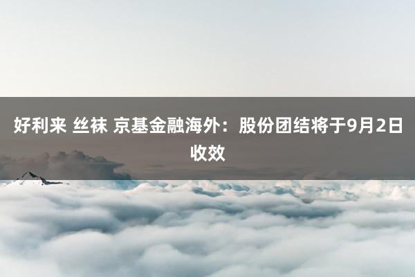 好利来 丝袜 京基金融海外：股份团结将于9月2日收效