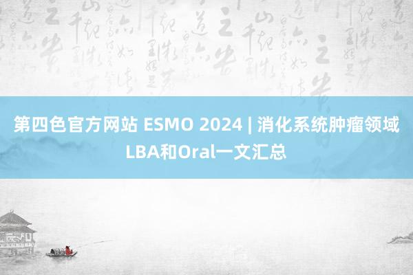 第四色官方网站 ESMO 2024 | 消化系统肿瘤领域LBA和Oral一文汇总