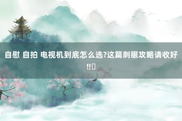 自慰 自拍 电视机到底怎么选?这篇刺眼攻略请收好‼️