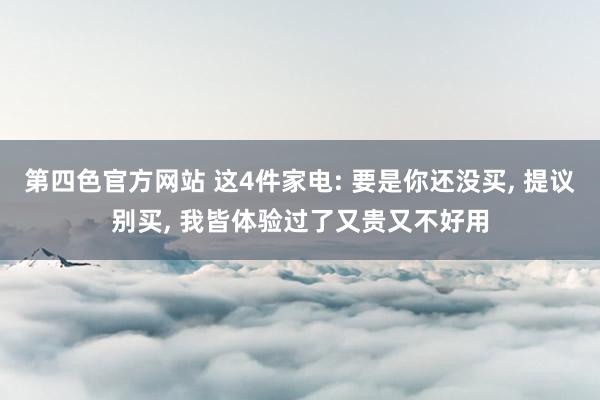 第四色官方网站 这4件家电: 要是你还没买， 提议别买， 我皆体验过了又贵又不好用