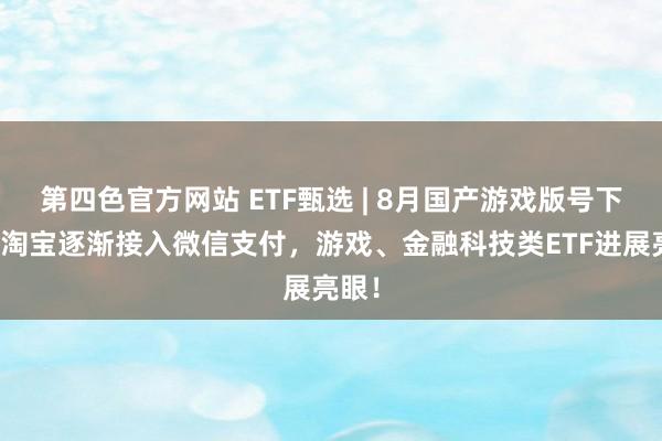 第四色官方网站 ETF甄选 | 8月国产游戏版号下发，淘宝逐渐接入微信支付，游戏、金融科技类ETF进展亮眼！