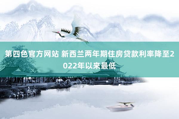 第四色官方网站 新西兰两年期住房贷款利率降至2022年以来最低