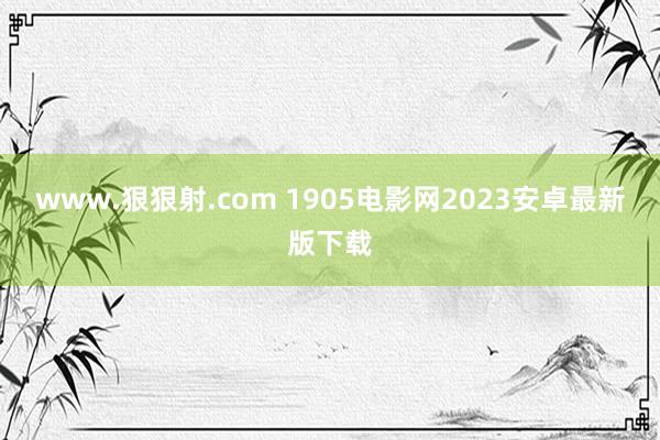 www.狠狠射.com 1905电影网2023安卓最新版下载