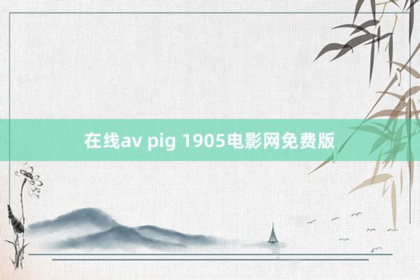 在线av pig 1905电影网免费版