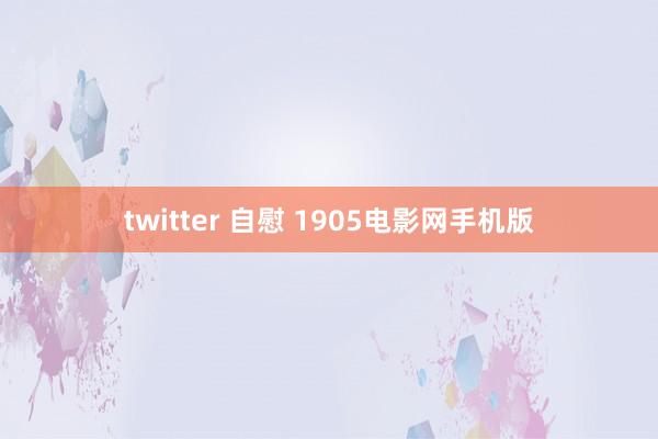 twitter 自慰 1905电影网手机版