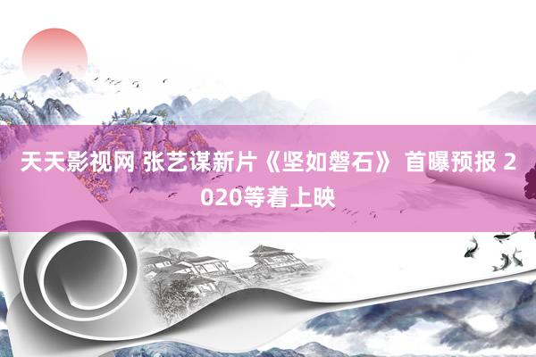 天天影视网 张艺谋新片《坚如磐石》 首曝预报 2020等着上映