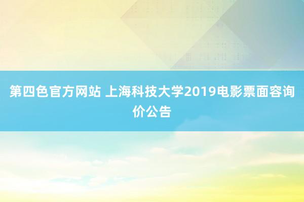 第四色官方网站 上海科技大学2019电影票面容询价公告