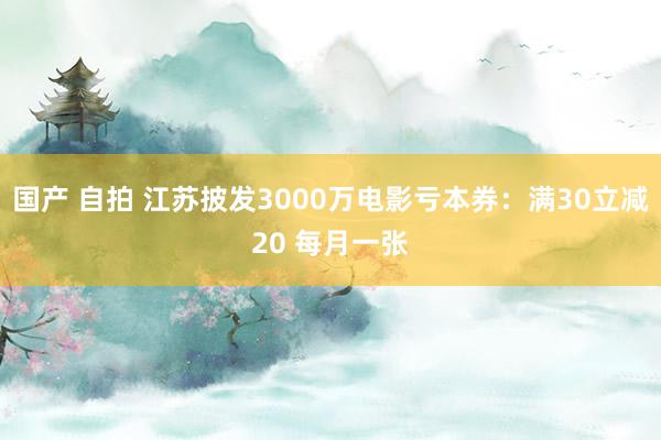 国产 自拍 江苏披发3000万电影亏本券：满30立减20 每月一张