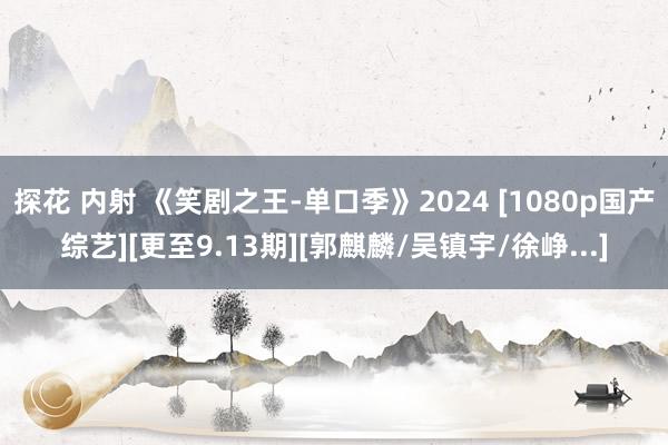 探花 内射 《笑剧之王-单口季》2024 [1080p国产综艺][更至9.13期][郭麒麟/吴镇宇/徐峥...]