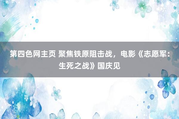 第四色网主页 聚焦铁原阻击战，电影《志愿军：生死之战》国庆见