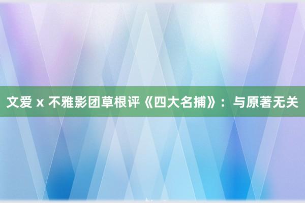 文爱 x 不雅影团草根评《四大名捕》：与原著无关