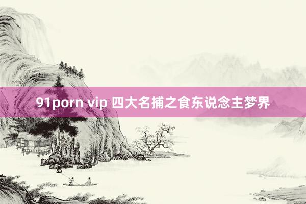 91porn vip 四大名捕之食东说念主梦界