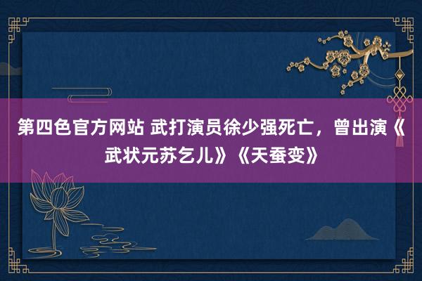 第四色官方网站 武打演员徐少强死亡，曾出演《武状元苏乞儿》《天蚕变》