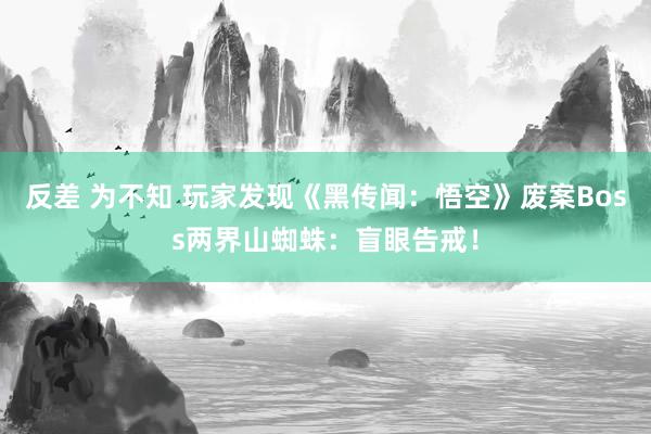 反差 为不知 玩家发现《黑传闻：悟空》废案Boss两界山蜘蛛：盲眼告戒！