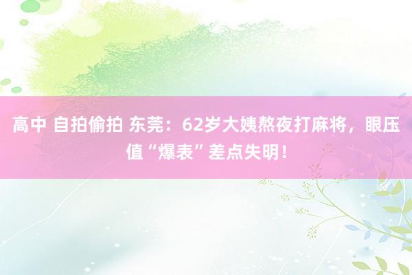 高中 自拍偷拍 东莞：62岁大姨熬夜打麻将，眼压值“爆表”差点失明！